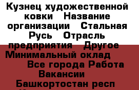 Кузнец художественной ковки › Название организации ­ Стальная Русь › Отрасль предприятия ­ Другое › Минимальный оклад ­ 40 000 - Все города Работа » Вакансии   . Башкортостан респ.,Караидельский р-н